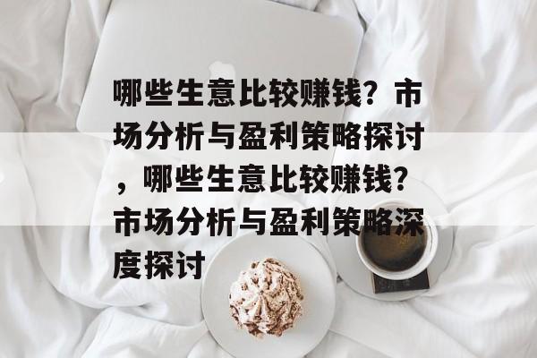 哪些生意比较赚钱?市场分析与盈利策略探讨,哪些生意比较赚钱?市场分析与盈利策略深度探讨 哪些生意比较赚钱?市场分析与盈利策略探讨,哪些生意比较赚钱?市场分析与盈利策略深度探讨