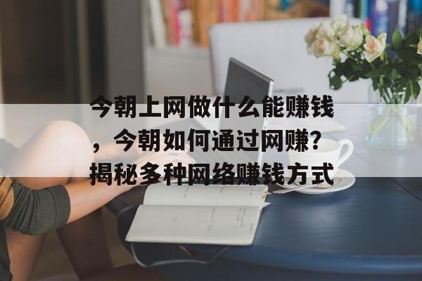今朝上网做什么能赚钱,今朝如何通过网赚?揭秘多种网络赚钱方式 今朝上网做什么能赚钱,今朝如何通过网赚?揭秘多种网络赚钱方式
