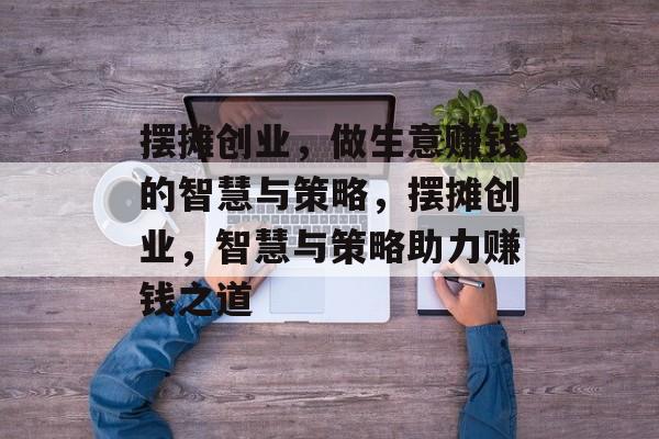 摆摊创业,做生意赚钱的智慧与策略,摆摊创业,智慧与策略助力赚钱之道 摆摊创业,做生意赚钱的智慧与策略,摆摊创业,智慧与策略助力赚钱之道
