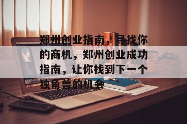 郑州创业指南,寻找你的商机,郑州创业成功指南,让你找到下一个独角兽的机会 郑州创业指南,寻找你的商机,郑州创业成功指南,让你找到下一个独角兽的机会