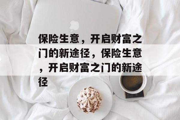 保险生意,开启财富之门的新途径,保险生意,开启财富之门的新途径 保险生意,开启财富之门的新途径,保险生意,开启财富之门的新途径