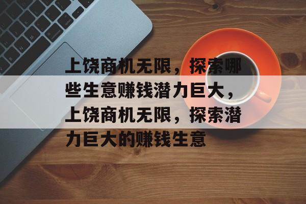 上饶商机无限，探索哪些生意赚钱潜力巨大，上饶商机无限，探索潜力巨大的赚钱生意