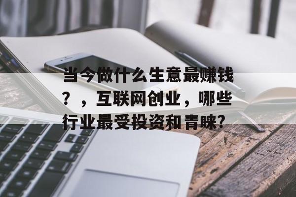 当今做什么生意最赚钱？，互联网创业，哪些行业最受投资和青睐?