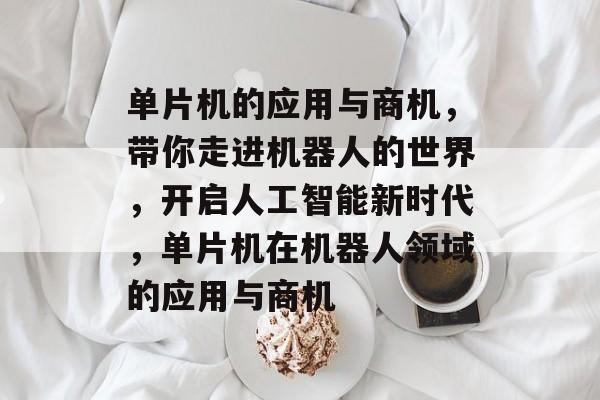 单片机的应用与商机，带你走进机器人的世界，开启人工智能新时代，单片机在机器人领域的应用与商机