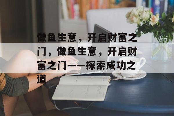 做鱼生意，开启财富之门，做鱼生意，开启财富之门——探索成功之道