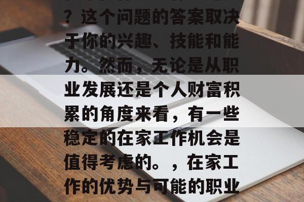 在家做什么工作能赚钱?这个问题的答案取决于你的兴趣、技能和能力。然而,无论是从职业发展还是个人财富积累的角度来看,有一些稳定的在家工作机会是值得考虑的。,在家工作的优势与可能的职业选择 在家做什么工作能赚钱?这个问题的答案取决于你的兴趣、技能和能力。然而,无论是从职业发展还是个人财富积累的角度来看,有一些稳定的在家工作机会是值得考虑的。,在家工作的优势与可能的职业选择