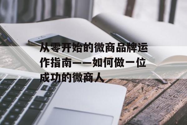 从零开始的微商品牌运作指南——如何做一位成功的微商人 从零开始的微商品牌运作指南——如何做一位成功的微商人