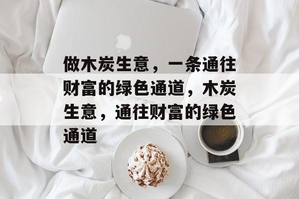 做木炭生意,一条通往财富的绿色通道,木炭生意,通往财富的绿色通道 做木炭生意,一条通往财富的绿色通道,木炭生意,通往财富的绿色通道