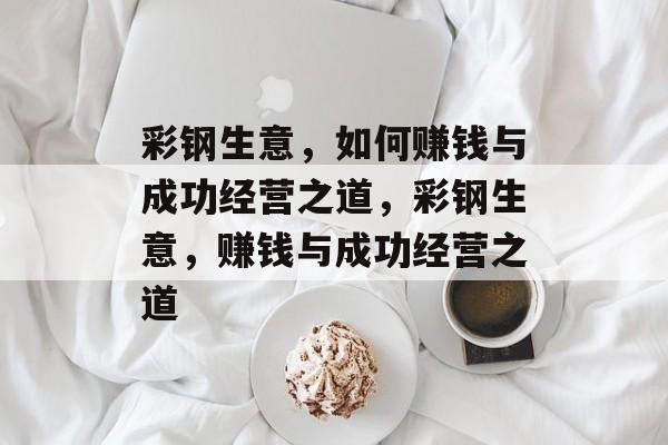 彩钢生意,如何赚钱与成功经营之道,彩钢生意,赚钱与成功经营之道 彩钢生意,如何赚钱与成功经营之道,彩钢生意,赚钱与成功经营之道