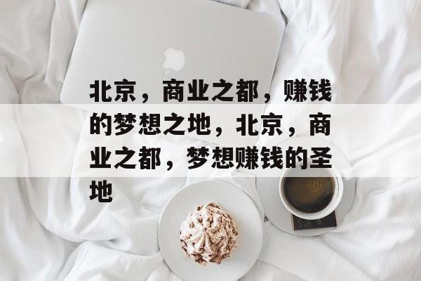 北京,商业之都,赚钱的梦想之地,北京,商业之都,梦想赚钱的圣地 北京,商业之都,赚钱的梦想之地,北京,商业之都,梦想赚钱的圣地