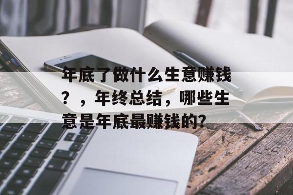年底了做什么生意赚钱?,年终总结,哪些生意是年底最赚钱的? 年底了做什么生意赚钱?,年终总结,哪些生意是年底最赚钱的?