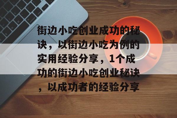 街边小吃创业成功的秘诀,以街边小吃为例的实用经验分享,1个成功的街边小吃创业秘诀,以成功者的经验分享 街边小吃创业成功的秘诀,以街边小吃为例的实用经验分享,1个成功的街边小吃创业秘诀,以成功者的经验分享
