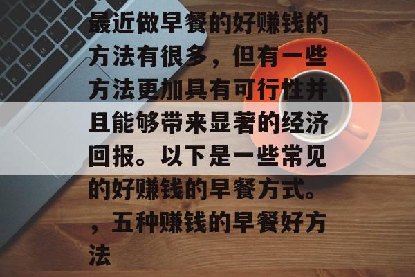 最近做早餐的好赚钱的方法有很多，但有一些方法更加具有可行性并且能够带来显著的经济回报。以下是一些常见的好赚钱的早餐方式。，五种赚钱的早餐好方法