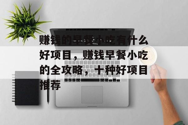 赚钱的早餐小吃有什么好项目,赚钱早餐小吃的全攻略,十种好项目推荐 赚钱的早餐小吃有什么好项目,赚钱早餐小吃的全攻略,十种好项目推荐