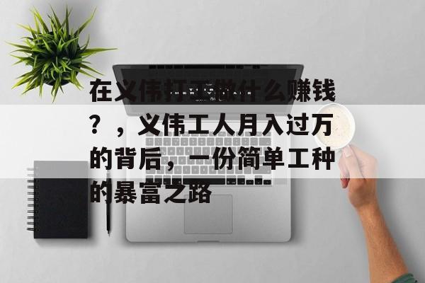 在义伟打工做什么赚钱?,义伟工人月入过万的背后,一份简单工种的暴富之路 在义伟打工做什么赚钱?,义伟工人月入过万的背后,一份简单工种的暴富之路