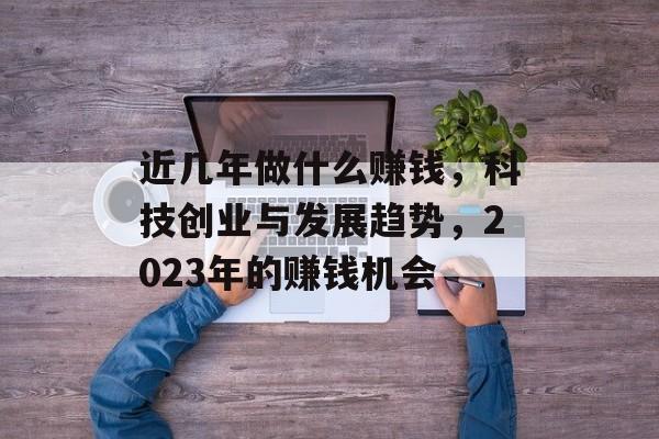 近几年做什么赚钱,科技创业与发展趋势,2023年的赚钱机会 近几年做什么赚钱,科技创业与发展趋势,2023年的赚钱机会
