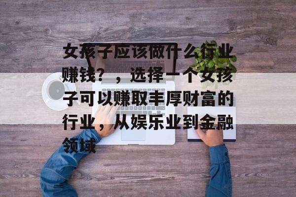 女孩子应该做什么行业赚钱?,选择一个女孩子可以赚取丰厚财富的行业,从娱乐业到金融领域 女孩子应该做什么行业赚钱?,选择一个女孩子可以赚取丰厚财富的行业,从娱乐业到金融领域