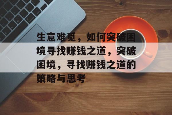 生意难觅,如何突破困境寻找赚钱之道,突破困境,寻找赚钱之道的策略与思考 生意难觅,如何突破困境寻找赚钱之道,突破困境,寻找赚钱之道的策略与思考