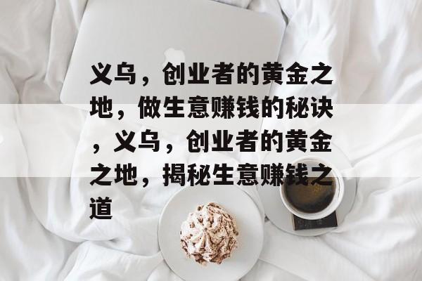 义乌,创业者的黄金之地,做生意赚钱的秘诀,义乌,创业者的黄金之地,揭秘生意赚钱之道 义乌,创业者的黄金之地,做生意赚钱的秘诀,义乌,创业者的黄金之地,揭秘生意赚钱之道