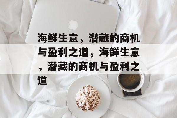 海鲜生意,潜藏的商机与盈利之道,海鲜生意,潜藏的商机与盈利之道 海鲜生意,潜藏的商机与盈利之道,海鲜生意,潜藏的商机与盈利之道