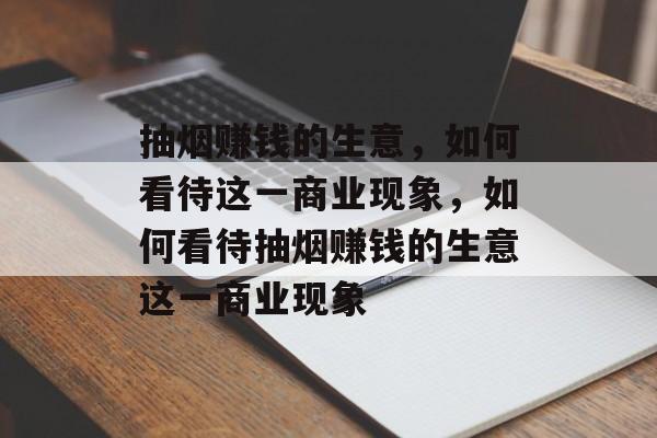 抽烟赚钱的生意,如何看待这一商业现象,如何看待抽烟赚钱的生意这一商业现象 抽烟赚钱的生意,如何看待这一商业现象,如何看待抽烟赚钱的生意这一商业现象