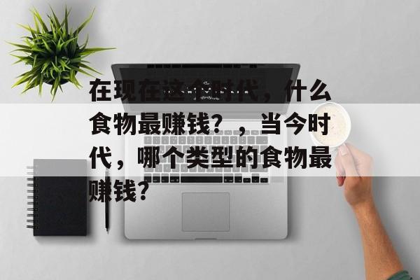 在现在这个时代，什么食物最赚钱？，当今时代，哪个类型的食物最赚钱？
