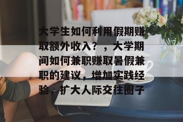 大学生如何利用假期赚取额外收入？，大学期间如何兼职赚取暑假兼职的建议，增加实践经验，扩大人际交往圈子