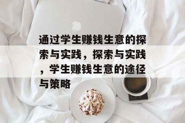 通过学生赚钱生意的探索与实践,探索与实践,学生赚钱生意的途径与策略 通过学生赚钱生意的探索与实践,探索与实践,学生赚钱生意的途径与策略