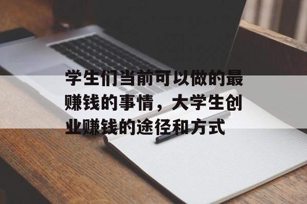 学生们当前可以做的最赚钱的事情,大学生创业赚钱的途径和方式 学生们当前可以做的最赚钱的事情,大学生创业赚钱的途径和方式