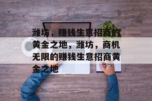 潍坊,赚钱生意招商的黄金之地,潍坊,商机无限的赚钱生意招商黄金之地 潍坊,赚钱生意招商的黄金之地,潍坊,商机无限的赚钱生意招商黄金之地