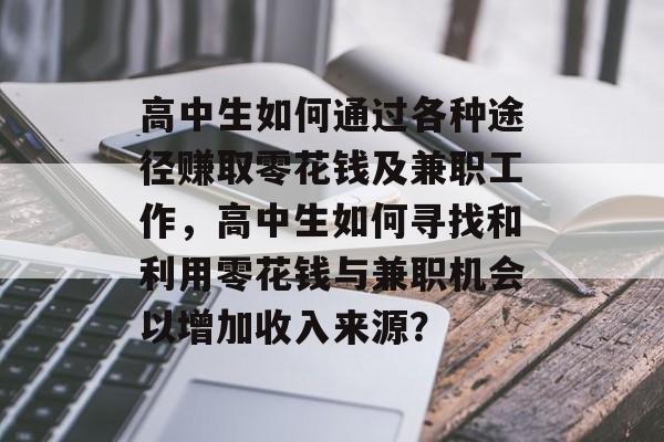 高中生如何通过各种途径赚取零花钱及兼职工作，高中生如何寻找和利用零花钱与兼职机会以增加收入来源？