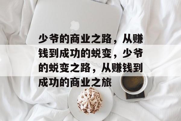 少爷的商业之路,从赚钱到成功的蜕变,少爷的蜕变之路,从赚钱到成功的商业之旅 少爷的商业之路,从赚钱到成功的蜕变,少爷的蜕变之路,从赚钱到成功的商业之旅