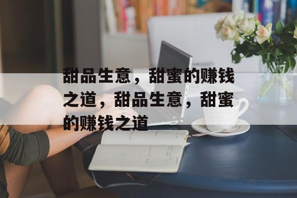 甜品生意，甜蜜的赚钱之道，甜品生意，甜蜜的赚钱之道