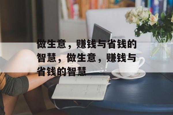 做生意,赚钱与省钱的智慧,做生意,赚钱与省钱的智慧 做生意,赚钱与省钱的智慧,做生意,赚钱与省钱的智慧