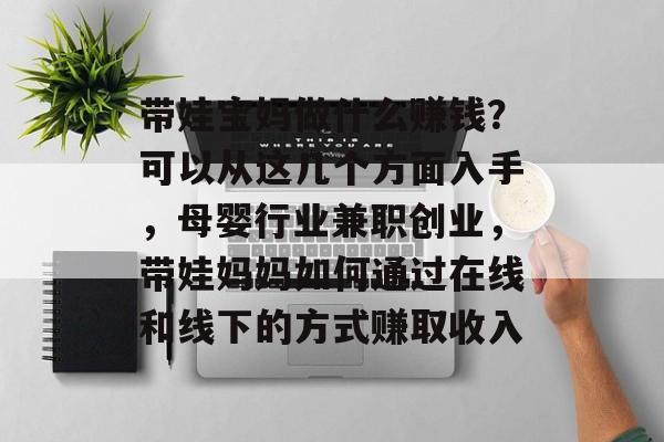 带娃宝妈做什么赚钱?可以从这几个方面入手,母婴行业兼职创业,带娃妈妈如何通过在线和线下的方式赚取收入 带娃宝妈做什么赚钱?可以从这几个方面入手,母婴行业兼职创业,带娃妈妈如何通过在线和线下的方式赚取收入