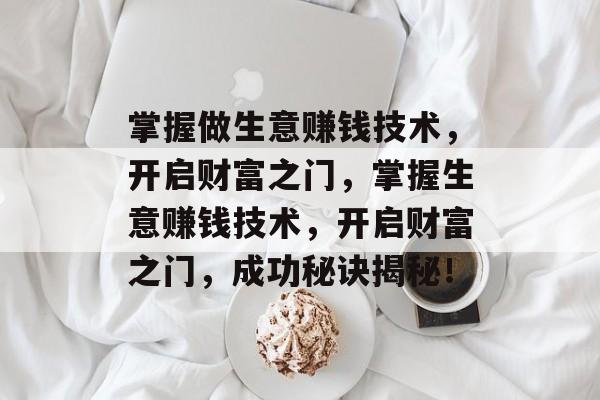 掌握做生意赚钱技术,开启财富之门,掌握生意赚钱技术,开启财富之门,成功秘诀揭秘! 掌握做生意赚钱技术,开启财富之门,掌握生意赚钱技术,开启财富之门,成功秘诀揭秘!