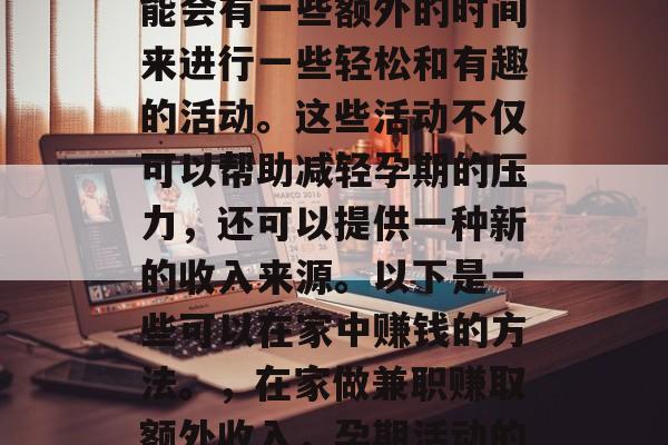 在怀孕的期间,孕妇可能会有一些额外的时间来进行一些轻松和有趣的活动。这些活动不仅可以帮助减轻孕期的压力,还可以提供一种新的收入来源。以下是一些可以在家中赚钱的方法。,在家做兼职赚取额外收入,孕期活动的创造性机会 在怀孕的期间,孕妇可能会有一些额外的时间来进行一些轻松和有趣的活动。这些活动不仅可以帮助减轻孕期的压力,还可以提供一种新的收入来源。以下是一些可以在家中赚钱的方法。,在家做兼职赚取额外收入,孕期活动的创造性机会