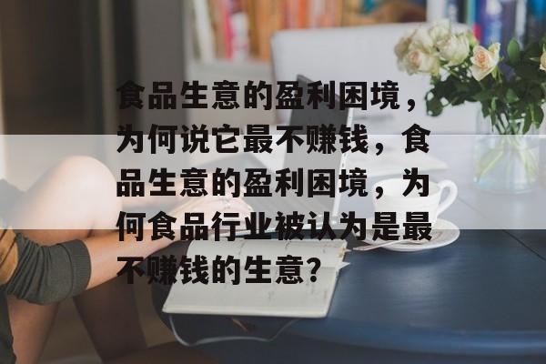 食品生意的盈利困境，为何说它最不赚钱，食品生意的盈利困境，为何食品行业被认为是最不赚钱的生意？