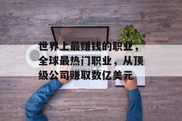 世界上最赚钱的职业,全球最热门职业,从顶级公司赚取数亿美元 世界上最赚钱的职业,全球最热门职业,从顶级公司赚取数亿美元
