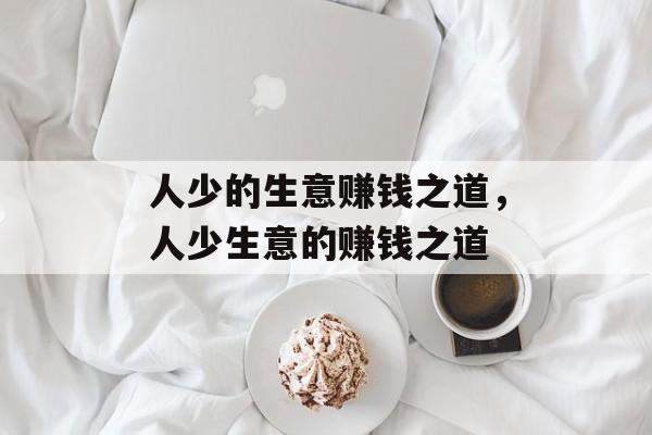人少的生意赚钱之道,人少生意的赚钱之道 人少的生意赚钱之道,人少生意的赚钱之道