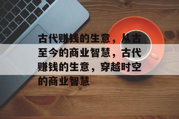 古代赚钱的生意,从古至今的商业智慧,古代赚钱的生意,穿越时空的商业智慧 古代赚钱的生意,从古至今的商业智慧,古代赚钱的生意,穿越时空的商业智慧