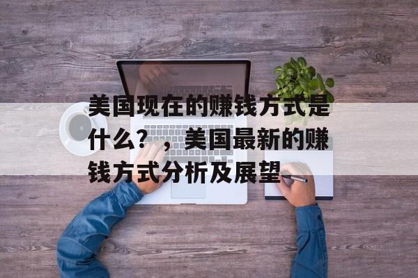 美国现在的赚钱方式是什么?,美国最新的赚钱方式分析及展望 美国现在的赚钱方式是什么?,美国最新的赚钱方式分析及展望
