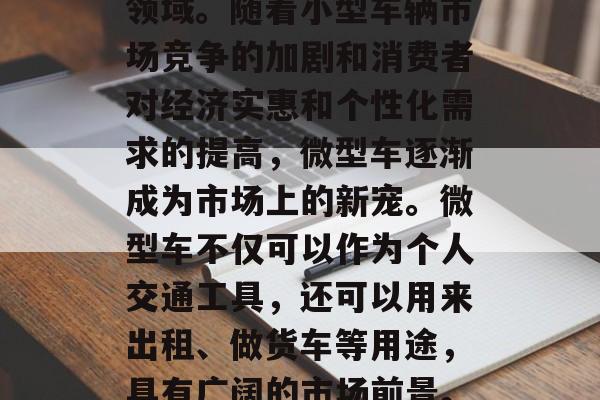 微型车市场在全球范围内都是一个重要的投资领域。随着小型车辆市场竞争的加剧和消费者对经济实惠和个性化需求的提高,微型车逐渐成为市场上的新宠。微型车不仅可以作为个人交通工具,还可以用来出租、做货车等用途,具有广阔的市场前景。,短途物流配送等多种使用场景。 微型车市场在全球范围内都是一个重要的投资领域。随着小型车辆市场竞争的加剧和消费者对经济实惠和个性化需求的提高,微型车逐渐成为市场上的新宠。微型车不仅可以作为个人交通工具,还可以用来出租、做货车等用途,具有广阔的市场前景。,短途物流配送等多种使用场景。