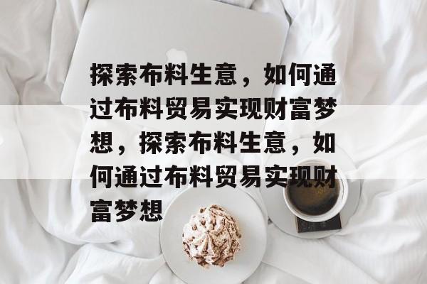 探索布料生意,如何通过布料贸易实现财富梦想,探索布料生意,如何通过布料贸易实现财富梦想 探索布料生意,如何通过布料贸易实现财富梦想,探索布料生意,如何通过布料贸易实现财富梦想
