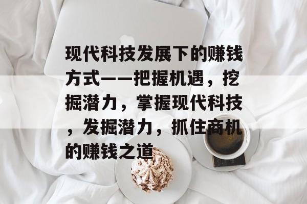 现代科技发展下的赚钱方式——把握机遇,挖掘潜力,掌握现代科技,发掘潜力,抓住商机的赚钱之道 现代科技发展下的赚钱方式——把握机遇,挖掘潜力,掌握现代科技,发掘潜力,抓住商机的赚钱之道