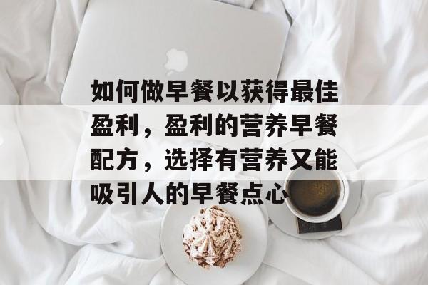 如何做早餐以获得最佳盈利,盈利的营养早餐配方,选择有营养又能吸引人的早餐点心 如何做早餐以获得最佳盈利,盈利的营养早餐配方,选择有营养又能吸引人的早餐点心