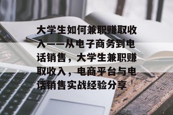 大学生如何兼职赚取收入——从电子商务到电话销售,大学生兼职赚取收入,电商平台与电话销售实战经验分享 大学生如何兼职赚取收入——从电子商务到电话销售,大学生兼职赚取收入,电商平台与电话销售实战经验分享