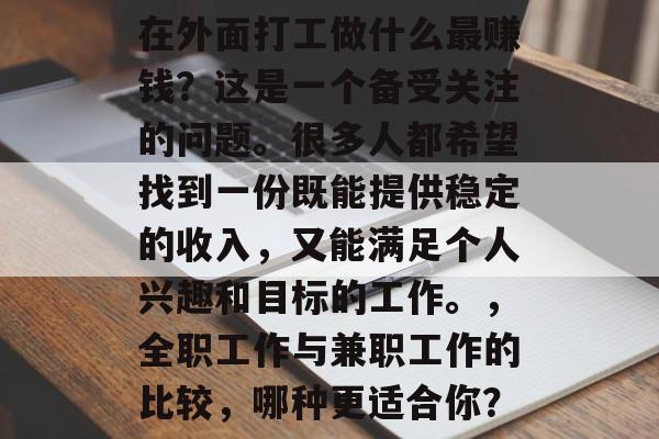 在外面打工做什么最赚钱?这是一个备受关注的问题。很多人都希望找到一份既能提供稳定的收入,又能满足个人兴趣和目标的工作。,全职工作与兼职工作的比较,哪种更适合你? 在外面打工做什么最赚钱?这是一个备受关注的问题。很多人都希望找到一份既能提供稳定的收入,又能满足个人兴趣和目标的工作。,全职工作与兼职工作的比较,哪种更适合你?