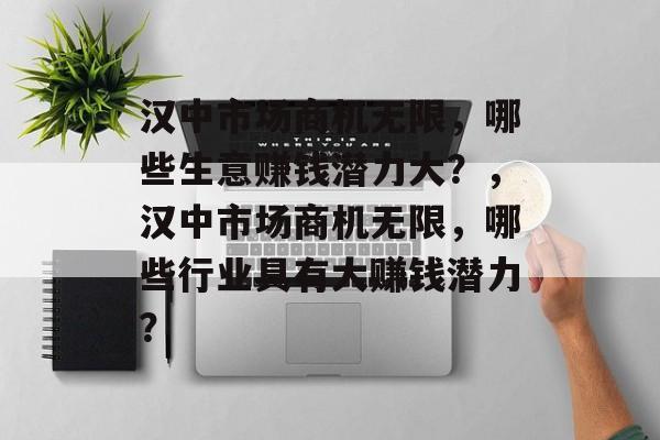 汉中市场商机无限，哪些生意赚钱潜力大？，汉中市场商机无限，哪些行业具有大赚钱潜力？