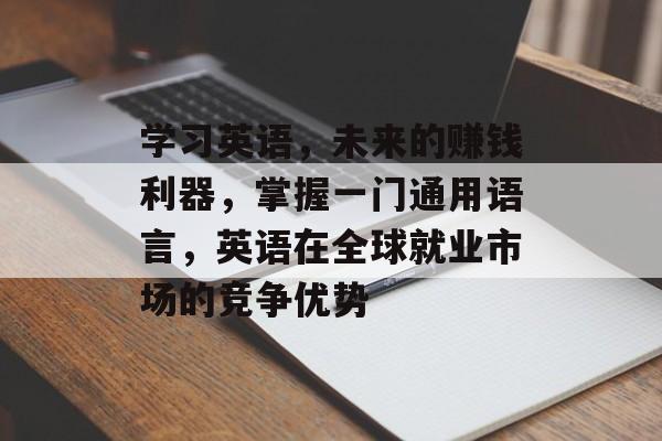 学习英语,未来的赚钱利器,掌握一门通用语言,英语在全球就业市场的竞争优势 学习英语,未来的赚钱利器,掌握一门通用语言,英语在全球就业市场的竞争优势
